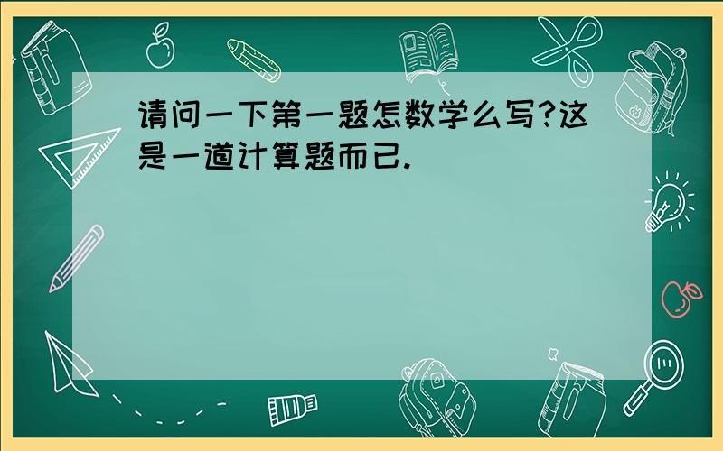 请问一下第一题怎数学么写?这是一道计算题而已.