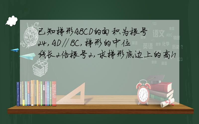 已知梯形ABCD的面积为根号24,AD∥BC,梯形的中位线长2倍根号2,求梯形底边上的高h