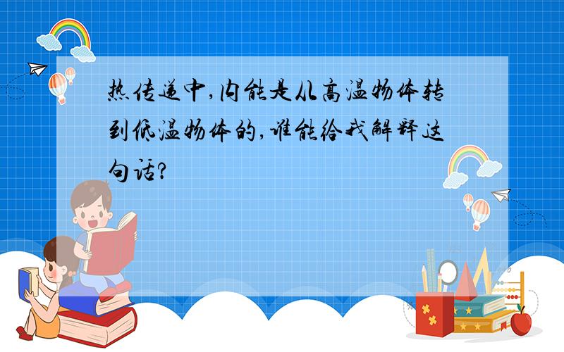 热传递中,内能是从高温物体转到低温物体的,谁能给我解释这句话?