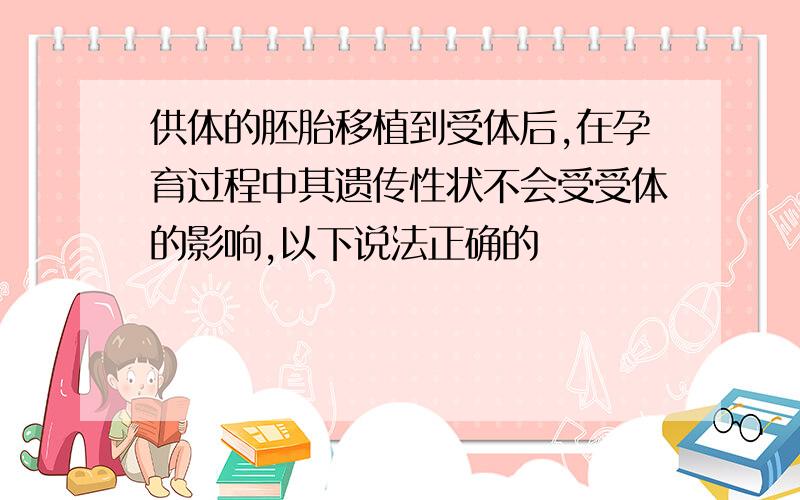 供体的胚胎移植到受体后,在孕育过程中其遗传性状不会受受体的影响,以下说法正确的