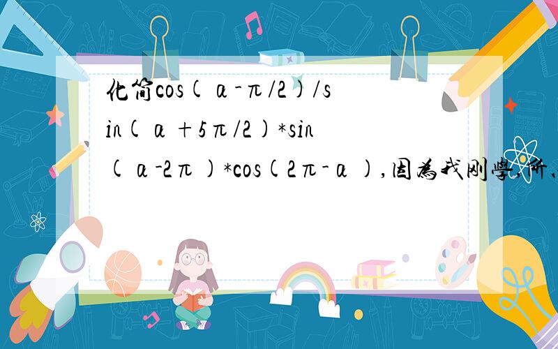 化简cos(α-π/2)/sin(α+5π/2)*sin(α-2π)*cos(2π-α),因为我刚学,所以要具体点的过程