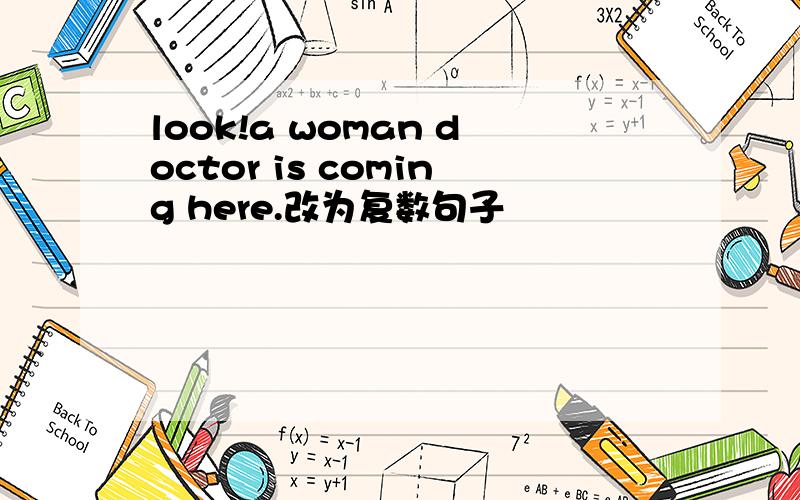 look!a woman doctor is coming here.改为复数句子