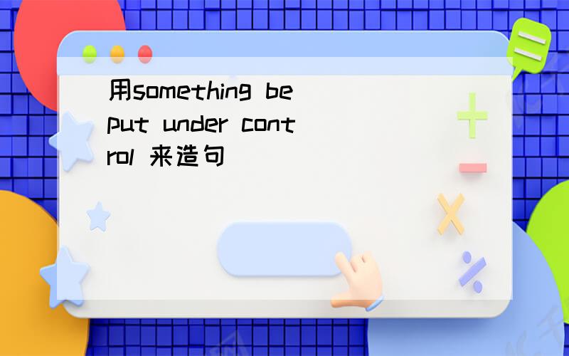 用something be put under control 来造句