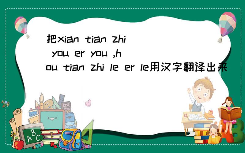 把xian tian zhi you er you ,hou tian zhi le er le用汉字翻译出来．