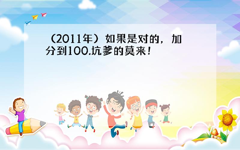 （2011年）如果是对的，加分到100.坑爹的莫来！