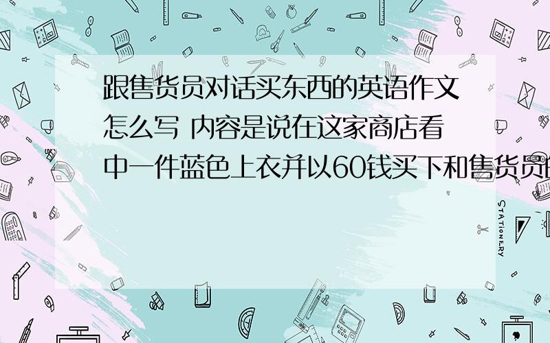 跟售货员对话买东西的英语作文怎么写 内容是说在这家商店看中一件蓝色上衣并以60钱买下和售货员的对话