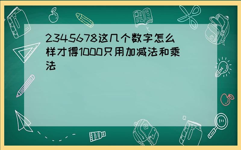 2345678这几个数字怎么样才得1000只用加减法和乘法