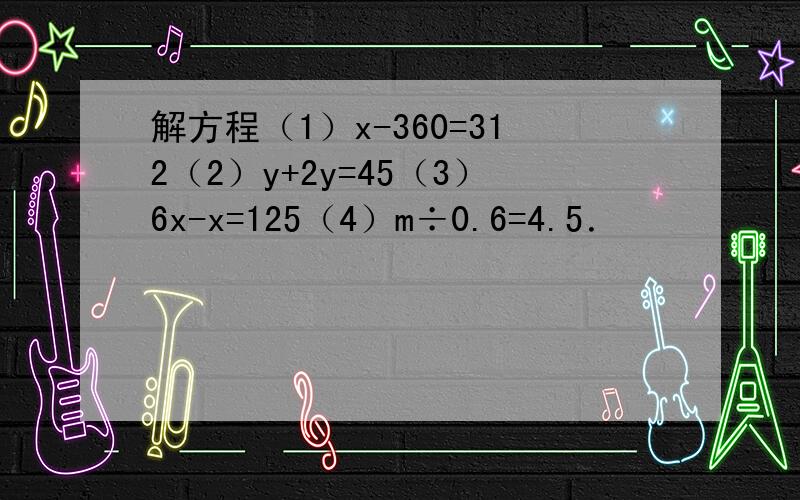 解方程（1）x-360=312（2）y+2y=45（3）6x-x=125（4）m÷0.6=4.5．