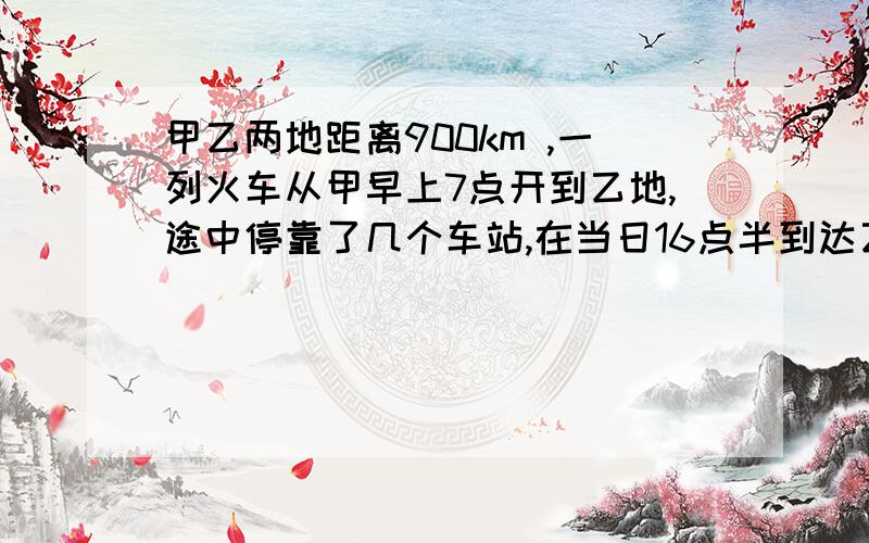 甲乙两地距离900km ,一列火车从甲早上7点开到乙地,途中停靠了几个车站,在当日16点半到达乙地,火车行驶的途中,以1