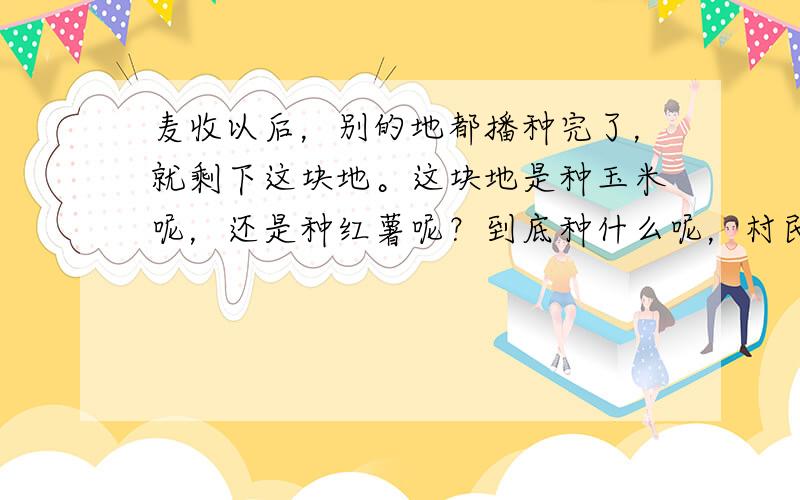 麦收以后，别的地都播种完了，就剩下这块地。这块地是种玉米呢，还是种红薯呢？到底种什么呢，村民们议论纷纷，莫衷一是。这句话