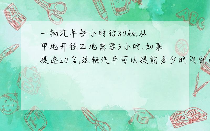 一辆汽车每小时行80km,从甲地开往乙地需要3小时.如果提速20％,这辆汽车可以提前多少时间到达乙地