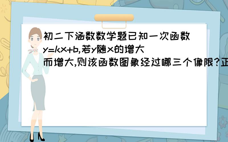 初二下涵数数学题已知一次函数y=kx+b,若y随x的增大而增大,则该函数图象经过哪三个像限?正确答案是一二三像限,为什么