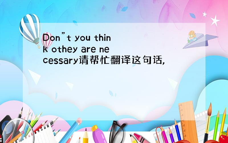 Don”t you think othey are necessary请帮忙翻译这句话,