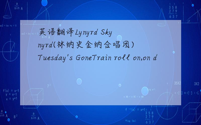 英语翻译Lynyrd Skynyrd(林纳史金纳合唱团)Tuesday's GoneTrain roll on,on d