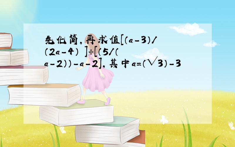 先化简,再求值［（a－3）/（2a－4） ］÷［（5/（a－2））－a－2］,其中a＝（√3）－3