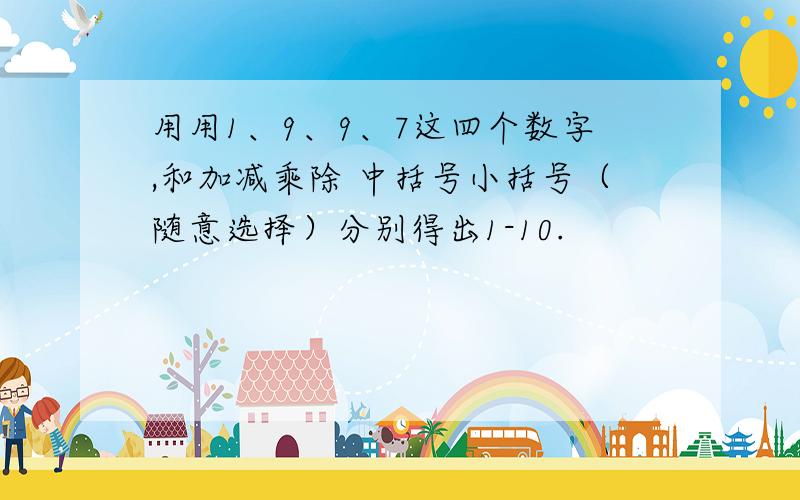 用用1、9、9、7这四个数字,和加减乘除 中括号小括号（随意选择）分别得出1-10.