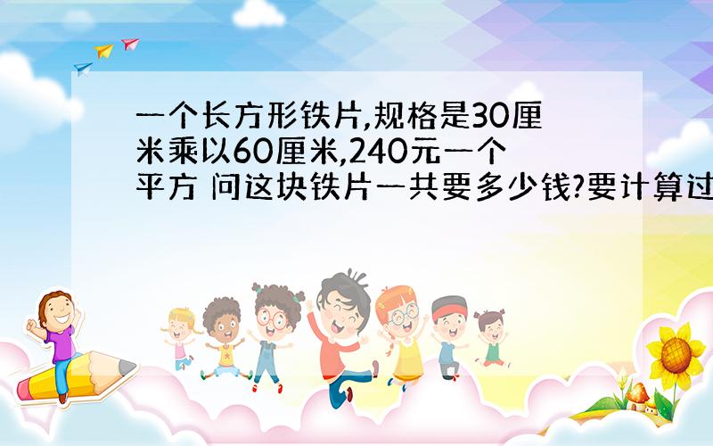 一个长方形铁片,规格是30厘米乘以60厘米,240元一个平方 问这块铁片一共要多少钱?要计算过程,