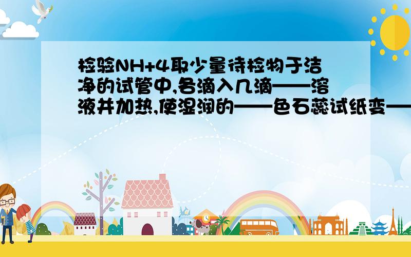 检验NH+4取少量待检物于洁净的试管中,各滴入几滴——溶液并加热,使湿润的——色石蕊试纸变——色的气体产生.