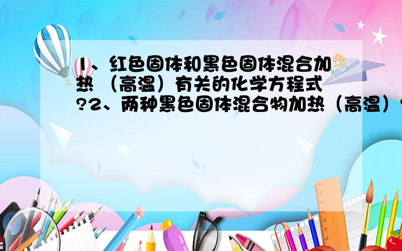 1、红色固体和黑色固体混合加热 （高温）有关的化学方程式?2、两种黑色固体混合物加热（高温）?