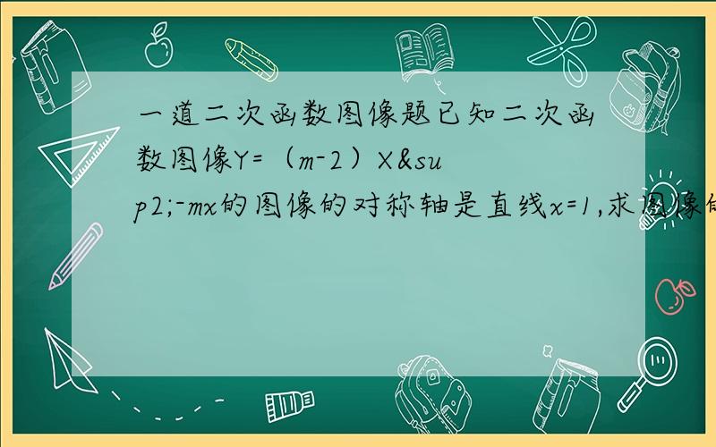 一道二次函数图像题已知二次函数图像Y=（m-2）X²-mx的图像的对称轴是直线x=1,求图像的顶点坐标.