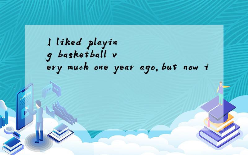 I liked playing basketball very much one year ago,but now i