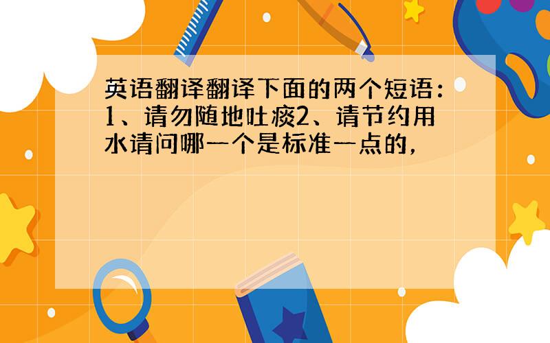 英语翻译翻译下面的两个短语：1、请勿随地吐痰2、请节约用水请问哪一个是标准一点的，