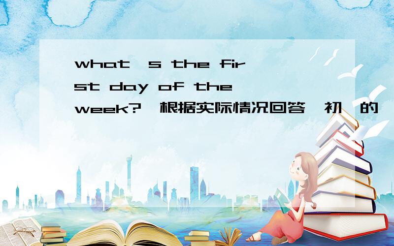 what,s the first day of the week?【根据实际情况回答】初一的