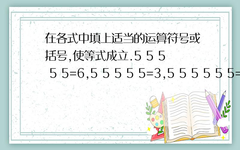 在各式中填上适当的运算符号或括号,使等式成立.5 5 5 5 5=6,5 5 5 5 5=3,5 5 5 5 5 5=7