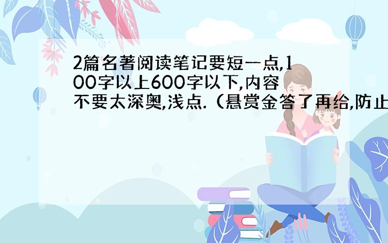 2篇名著阅读笔记要短一点,100字以上600字以下,内容不要太深奥,浅点.（悬赏金答了再给,防止没有没有答案）