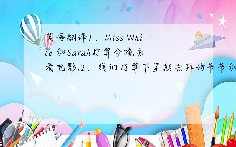 英语翻译1、Miss White 和Sarah打算今晚去看电影.2、我们打算下星期去拜访爷爷和奶奶.3、你打算明天早上干