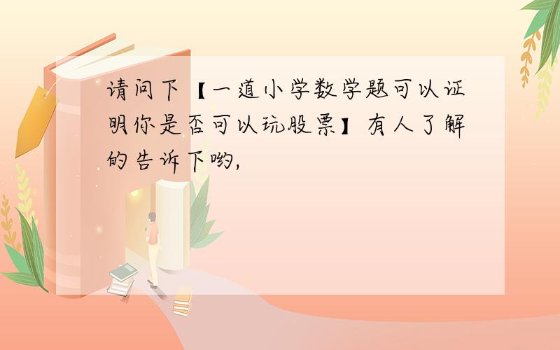 请问下【一道小学数学题可以证明你是否可以玩股票】有人了解的告诉下哟,