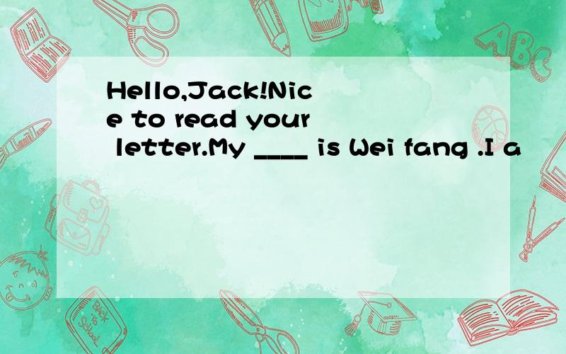 Hello,Jack!Nice to read your letter.My ____ is Wei fang .I a