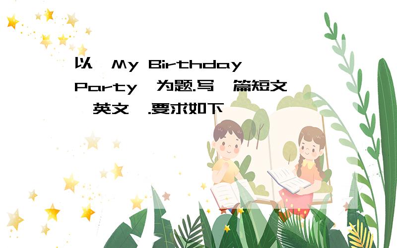 以《My Birthday Party》为题.写一篇短文{英文}.要求如下