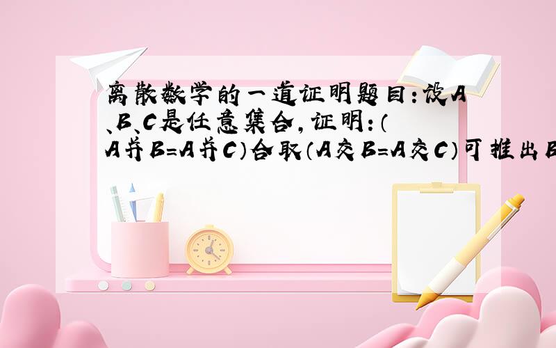 离散数学的一道证明题目：设A、B、C是任意集合,证明：（A并B=A并C）合取（A交B=A交C）可推出B=C.