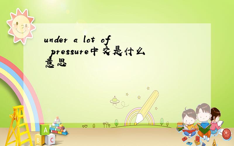 under a lot of pressure中文是什么意思