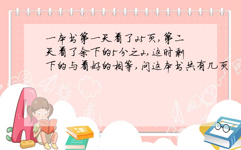 一本书第一天看了25页,第二天看了余下的5分之2,这时剩下的与看好的相等,问这本书共有几页