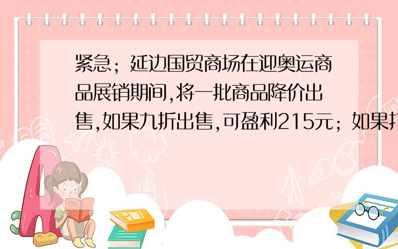 紧急；延边国贸商场在迎奥运商品展销期间,将一批商品降价出售,如果九折出售,可盈利215元；如果打八折出