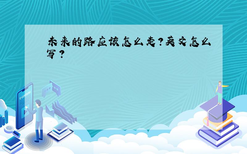 未来的路应该怎么走?英文怎么写?