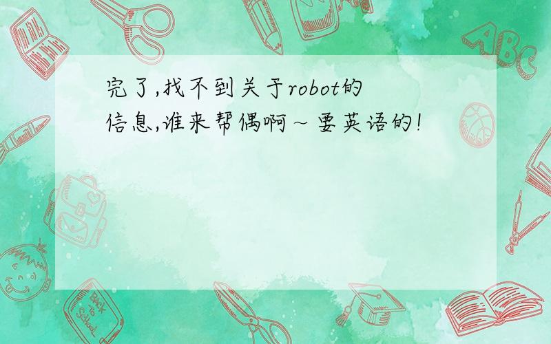 完了,找不到关于robot的信息,谁来帮偶啊～要英语的!