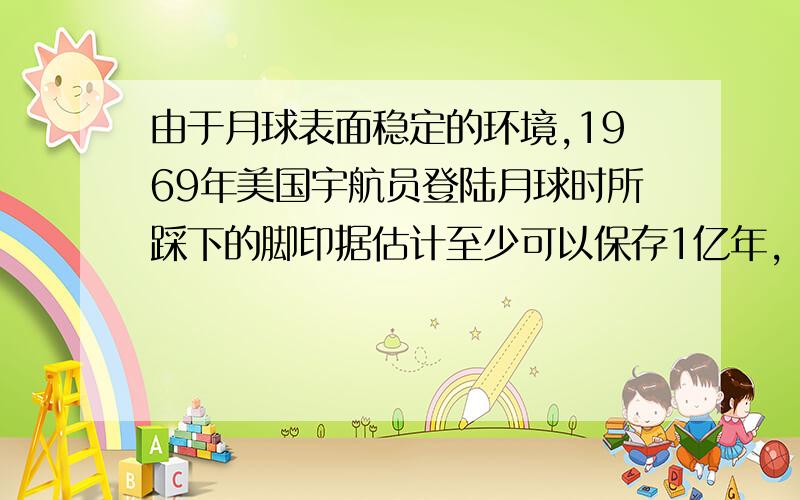 由于月球表面稳定的环境,1969年美国宇航员登陆月球时所踩下的脚印据估计至少可以保存1亿年,