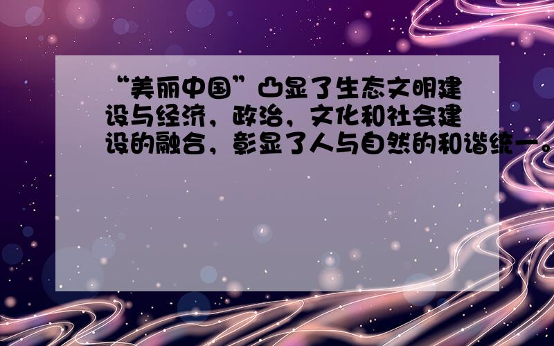 “美丽中国”凸显了生态文明建设与经济，政治，文化和社会建设的融合，彰显了人与自然的和谐统一。材料一:高一1班同学以“建设