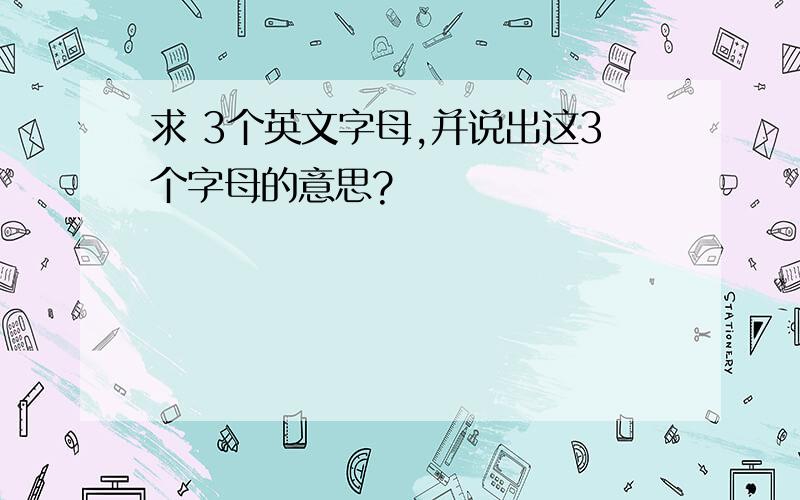 求 3个英文字母,并说出这3个字母的意思?