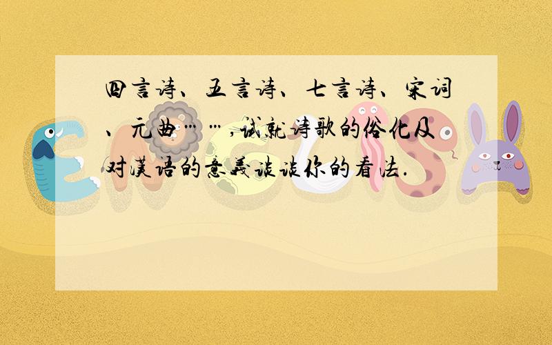 四言诗、五言诗、七言诗、宋词、元曲……,试就诗歌的俗化及对汉语的意义谈谈你的看法.