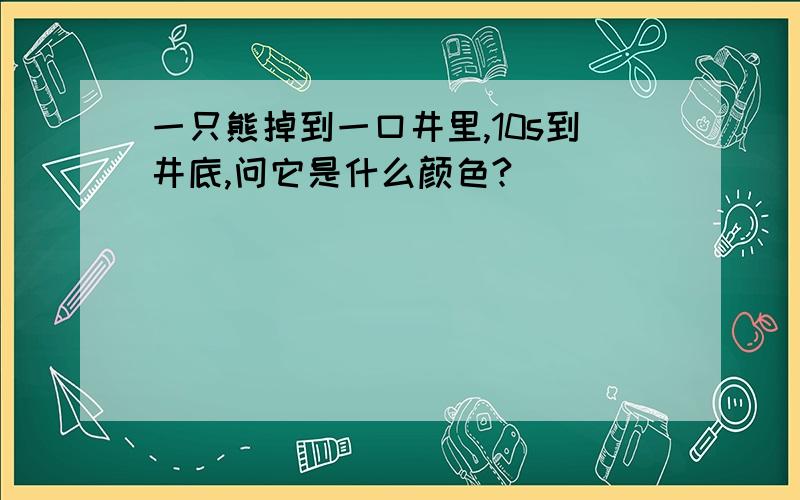 一只熊掉到一口井里,10s到井底,问它是什么颜色?