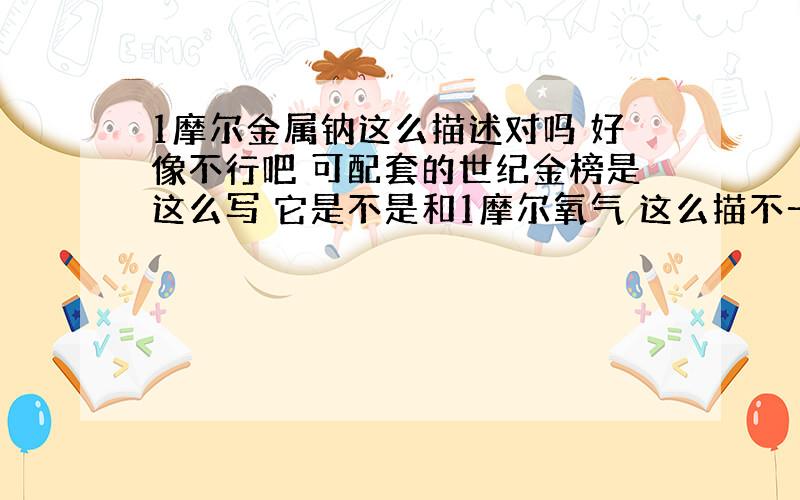 1摩尔金属钠这么描述对吗 好像不行吧 可配套的世纪金榜是这么写 它是不是和1摩尔氧气 这么描不一样?还有 这些到底该怎么