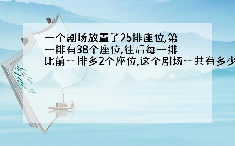 一个剧场放置了25排座位,第一排有38个座位,往后每一排比前一排多2个座位,这个剧场一共有多少个座位?