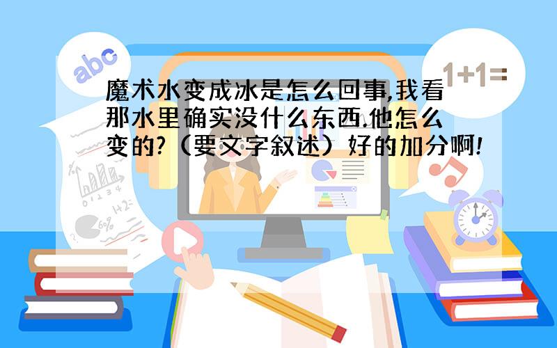 魔术水变成冰是怎么回事,我看那水里确实没什么东西.他怎么变的?（要文字叙述）好的加分啊!