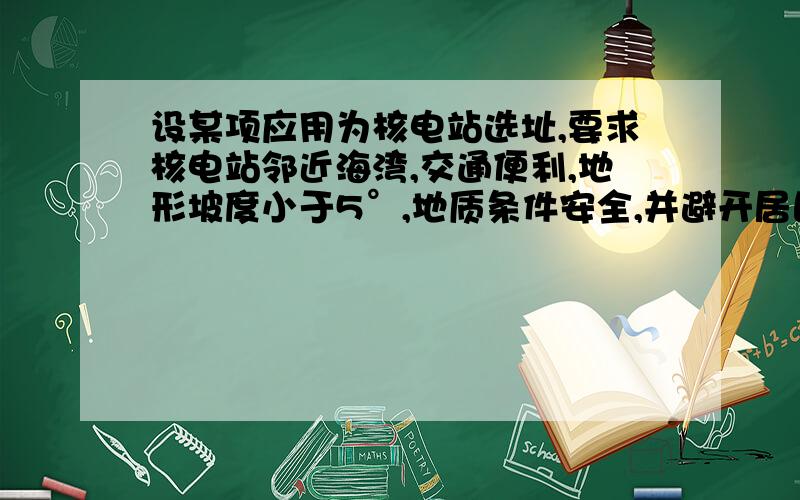 设某项应用为核电站选址,要求核电站邻近海湾,交通便利,地形坡度小于5°,地质条件安全,并避开居民区.请试以gis方法,设