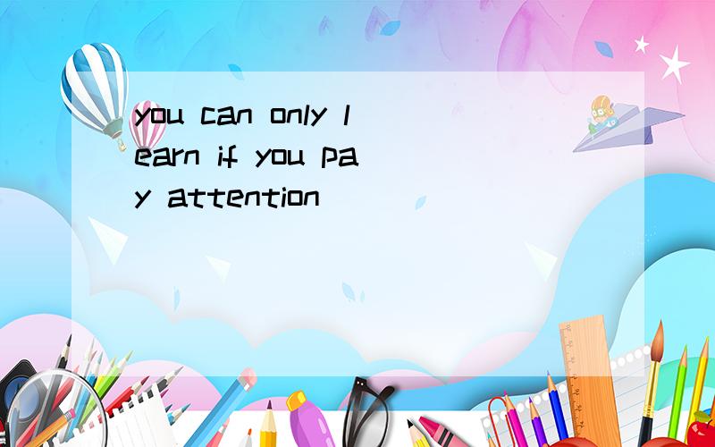 you can only learn if you pay attention