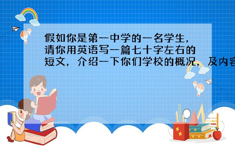 假如你是第一中学的一名学生，请你用英语写一篇七十字左右的短文，介绍一下你们学校的概况，及内容包括以下几个方面：